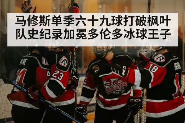 马修斯单季六十九球打破枫叶队史纪录加冕多伦多冰球王子