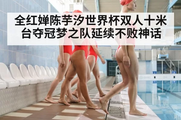 全红婵陈芋汐世界杯双人十米台夺冠梦之队延续不败神话