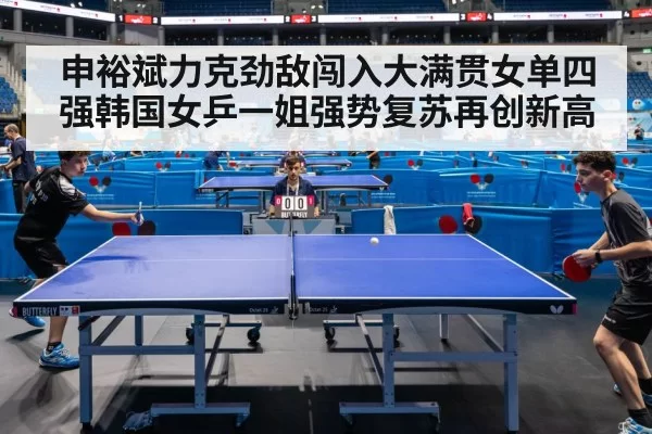 申裕斌力克劲敌闯入大满贯女单四强韩国女乒一姐强势复苏再创新高