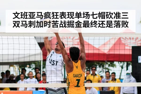 文班亚马疯狂表现单场七帽砍准三双马刺加时苦战掘金最终还是落败