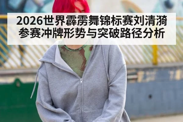 2026世界霹雳舞锦标赛刘清漪参赛冲牌形势与突破路径分析