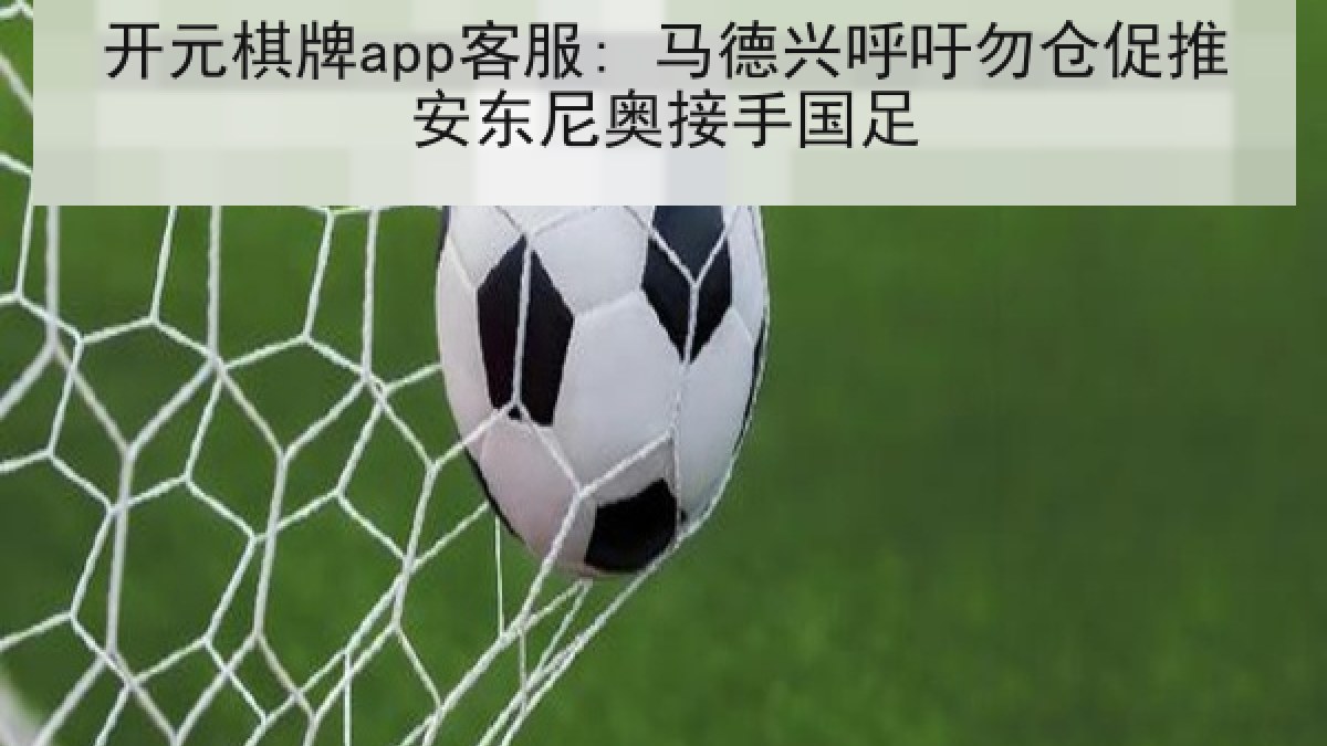 开元棋牌app客服: 马德兴呼吁勿仓促推安东尼奥接手国足