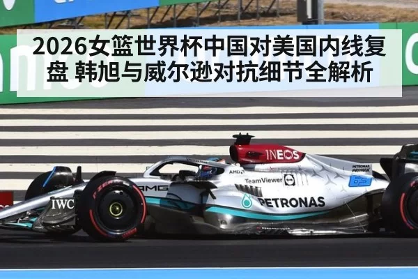 2026女篮世界杯中国对美国内线复盘 韩旭与威尔逊对抗细节全解析